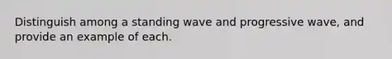 Distinguish among a standing wave and progressive wave, and provide an example of each.