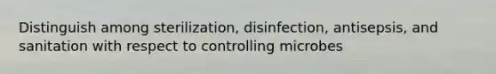 Distinguish among sterilization, disinfection, antisepsis, and sanitation with respect to controlling microbes