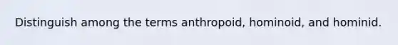 Distinguish among the terms anthropoid, hominoid, and hominid.