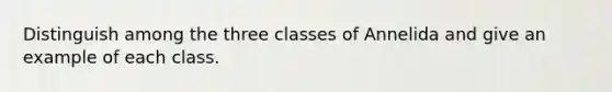 Distinguish among the three classes of Annelida and give an example of each class.