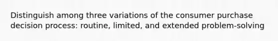 Distinguish among three variations of the consumer purchase decision process: routine, limited, and extended problem-solving