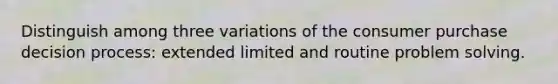 Distinguish among three variations of the consumer purchase decision process: extended limited and routine problem solving.