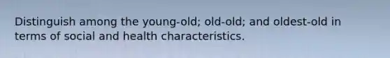 Distinguish among the young-old; old-old; and oldest-old in terms of social and health characteristics.