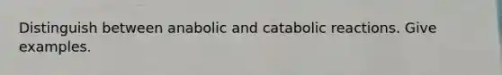 Distinguish between anabolic and catabolic reactions. Give examples.