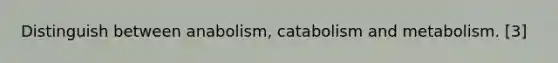 Distinguish between anabolism, catabolism and metabolism. [3]