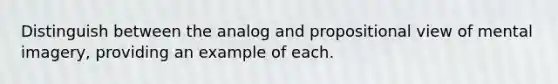 Distinguish between the analog and propositional view of mental imagery, providing an example of each.