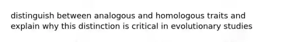 distinguish between analogous and homologous traits and explain why this distinction is critical in evolutionary studies