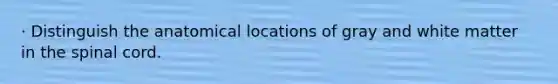 · Distinguish the anatomical locations of gray and white matter in the spinal cord.