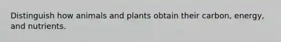 Distinguish how animals and plants obtain their carbon, energy, and nutrients.