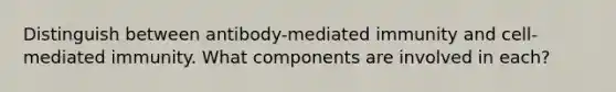 Distinguish between antibody-mediated immunity and cell-mediated immunity. What components are involved in each?