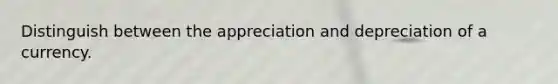 Distinguish between the appreciation and depreciation of a currency.