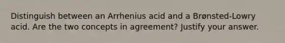 Distinguish between an Arrhenius acid and a Brønsted-Lowry acid. Are the two concepts in agreement? Justify your answer.