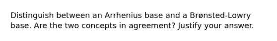 Distinguish between an Arrhenius base and a Brønsted-Lowry base. Are the two concepts in agreement? Justify your answer.