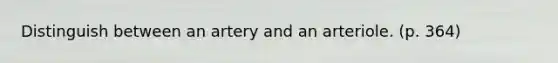 Distinguish between an artery and an arteriole. (p. 364)