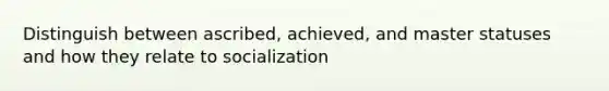 Distinguish between ascribed, achieved, and master statuses and how they relate to socialization