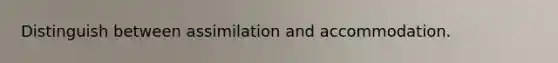 Distinguish between assimilation and accommodation.