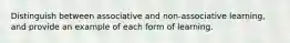 Distinguish between associative and non-associative learning, and provide an example of each form of learning.