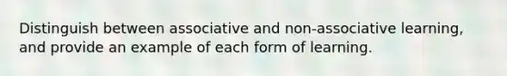 Distinguish between associative and non-associative learning, and provide an example of each form of learning.