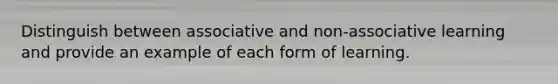 Distinguish between associative and non-associative learning and provide an example of each form of learning.