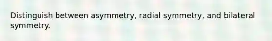 Distinguish between asymmetry, radial symmetry, and bilateral symmetry.