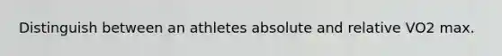 Distinguish between an athletes absolute and relative VO2 max.