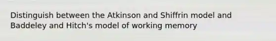 Distinguish between the Atkinson and Shiffrin model and Baddeley and Hitch's model of working memory