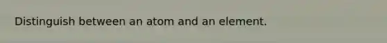 Distinguish between an atom and an element.