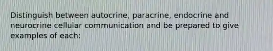 Distinguish between autocrine, paracrine, endocrine and neurocrine cellular communication and be prepared to give examples of each: