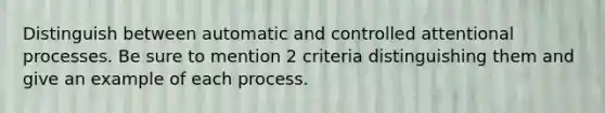 Distinguish between automatic and controlled attentional processes. Be sure to mention 2 criteria distinguishing them and give an example of each process.