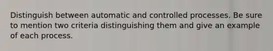 Distinguish between automatic and controlled processes. Be sure to mention two criteria distinguishing them and give an example of each process.