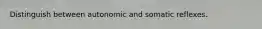 Distinguish between autonomic and somatic reflexes.