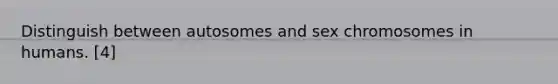 Distinguish between autosomes and sex chromosomes in humans. [4]