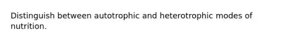 Distinguish between autotrophic and heterotrophic modes of nutrition.