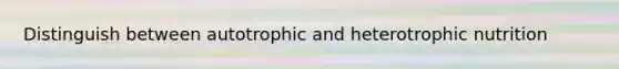 Distinguish between autotrophic and heterotrophic nutrition