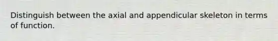 Distinguish between the axial and appendicular skeleton in terms of function.