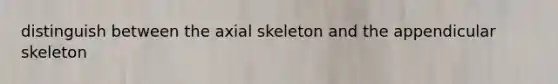 distinguish between the axial skeleton and the appendicular skeleton