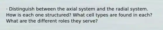 · Distinguish between the axial system and the radial system. How is each one structured? What cell types are found in each? What are the different roles they serve?