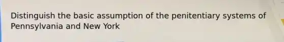 Distinguish the basic assumption of the penitentiary systems of Pennsylvania and New York