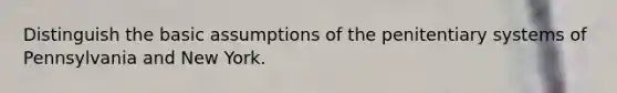 Distinguish the basic assumptions of the penitentiary systems of Pennsylvania and New York.