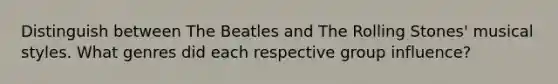 Distinguish between The Beatles and The Rolling Stones' musical styles. What genres did each respective group influence?