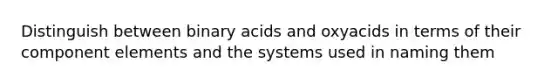 Distinguish between binary acids and oxyacids in terms of their component elements and the systems used in naming them