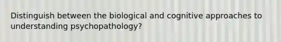 Distinguish between the biological and cognitive approaches to understanding psychopathology?