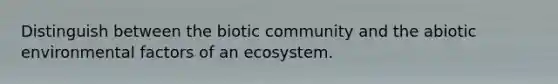 Distinguish between the biotic community and the abiotic environmental factors of an ecosystem.