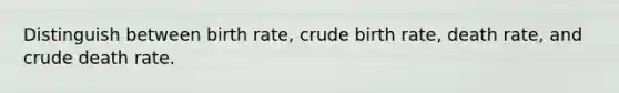 Distinguish between birth rate, crude birth rate, death rate, and crude death rate.