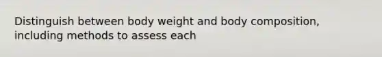 Distinguish between body weight and body composition, including methods to assess each