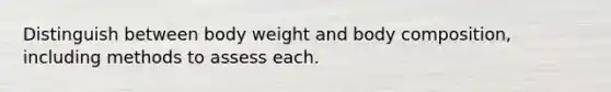 Distinguish between body weight and body composition, including methods to assess each.