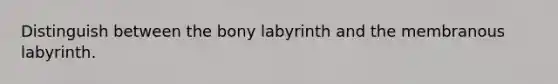 Distinguish between the bony labyrinth and the membranous labyrinth.