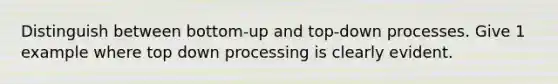 Distinguish between bottom-up and top-down processes. Give 1 example where top down processing is clearly evident.