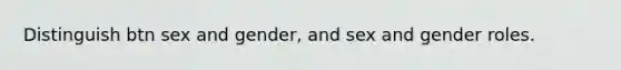 Distinguish btn sex and gender, and sex and gender roles.