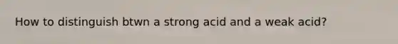 How to distinguish btwn a strong acid and a weak acid?